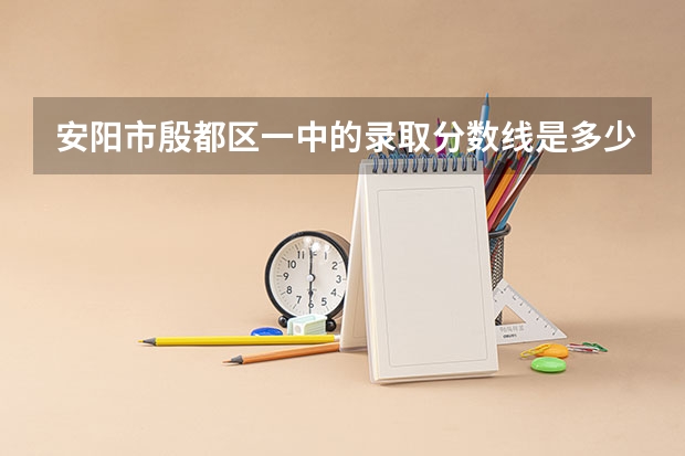 安阳市殷都区一中的录取分数线是多少？