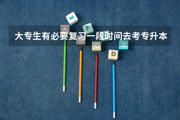 大专生有必要复习一段时间去考专升本吗？