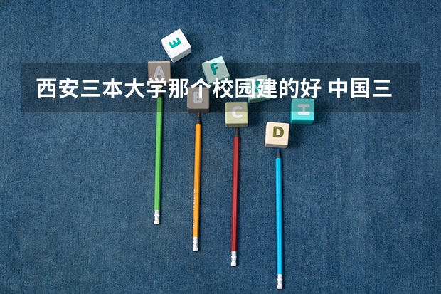 西安三本大学那个校园建的好 中国三本建筑类大学排名