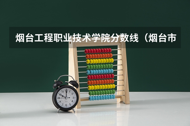 烟台工程职业技术学院分数线(烟台市的大学排名一览表,附前三名录取分数线)