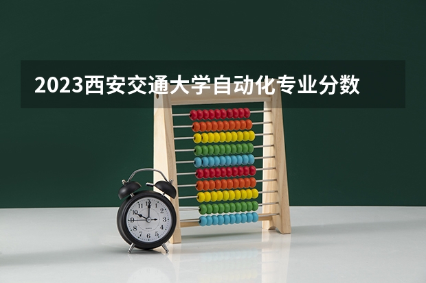 2023西安交通大学自动化专业分数线及历年分数线汇总
