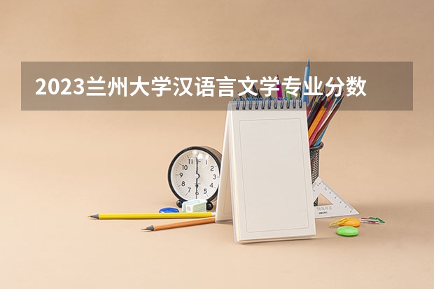 2023兰州大学汉语言文学专业分数线及历年分数线汇总