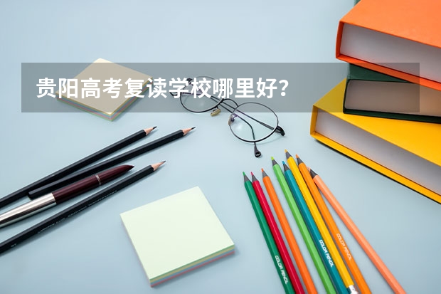 贵阳高考复读学校哪里好？