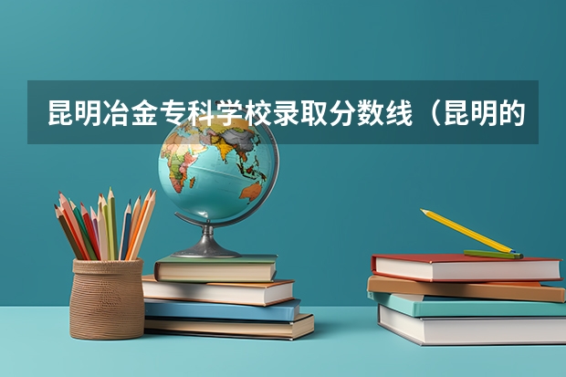 昆明冶金专科学校录取分数线（昆明的所有五年制大专学校和录取分数线）