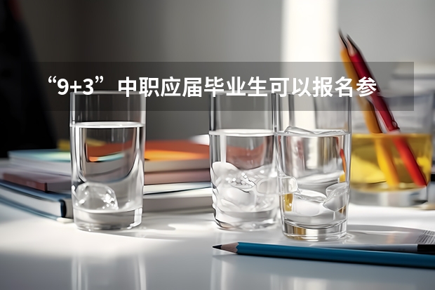 “9+3”中职应届毕业生可以报名参加普通高考吗