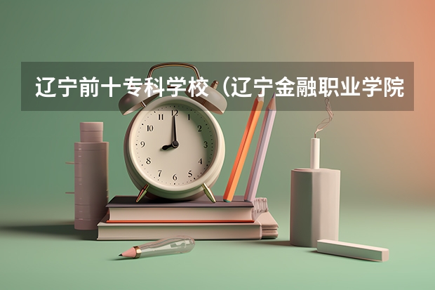 辽宁前十专科学校(辽宁金融职业学院分数线)