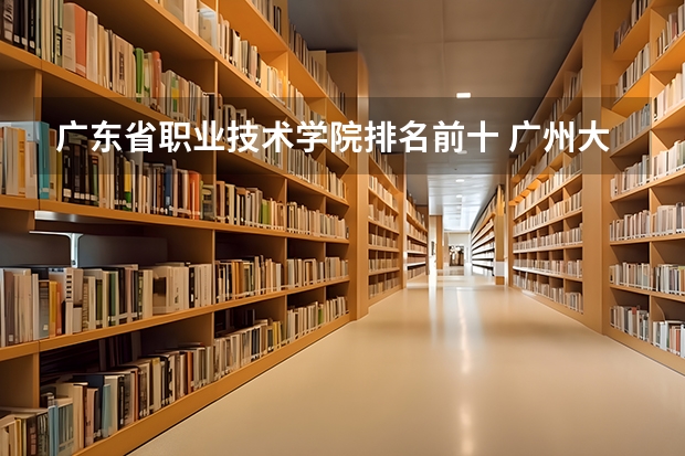 广东省职业技术学院排名前十 广州大专学校前十名学校