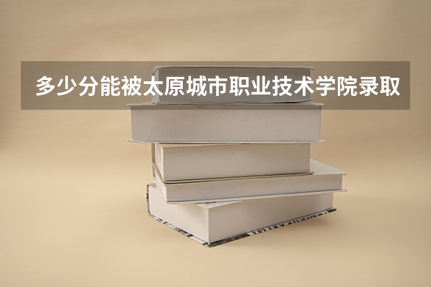 多少分能被太原城市职业技术学院录取
