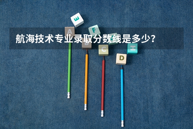 航海技术专业录取分数线是多少?