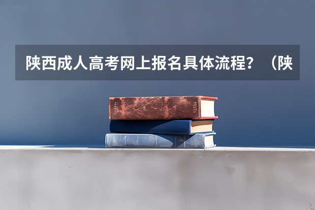 陕西成人高考网上报名具体流程？（陕西省成人高考报名程序？）