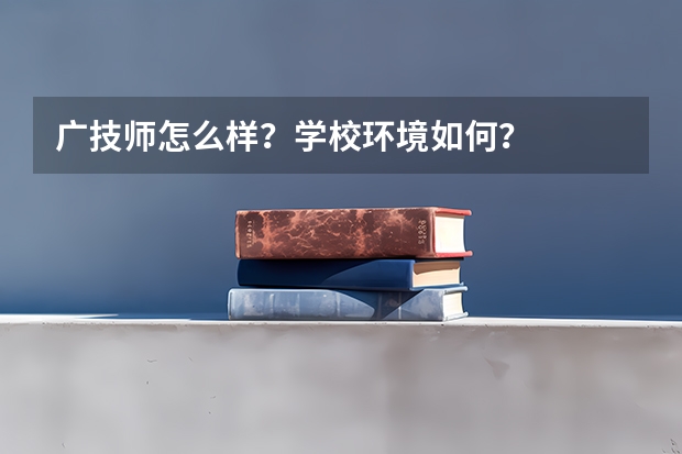 广技师怎么样？学校环境如何？
