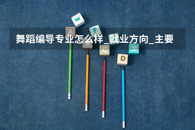 舞蹈编导专业怎么样_就业方向_主要学什么