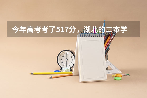 今年高考考了517分，湖北的二本学校哪个报有希望并且学校比较好？