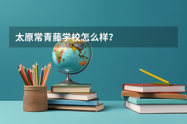 太原常青藤学校怎么样？