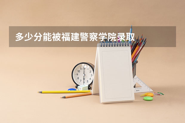 多少分能被福建警察学院录取