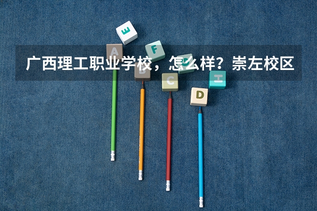 广西理工职业学校,怎么样?崇左校区好麽?