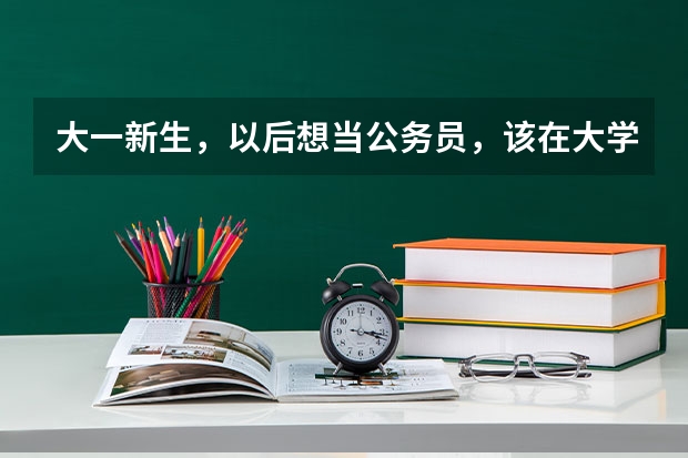 大一新生，以后想当公务员，该在大学期间准备什么？