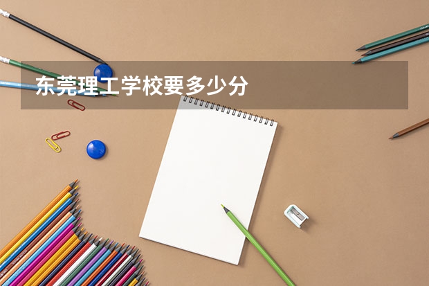 东莞理工学校要多少分