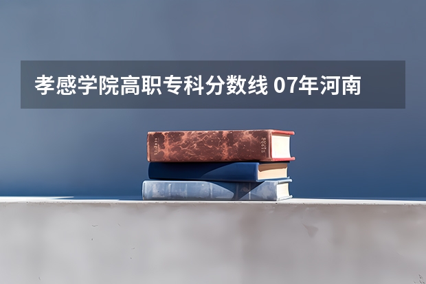 孝感学院高职专科分数线 07年河南降分录取的大专学校 急急急急急急!~