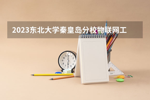 2023东北大学秦皇岛分校物联网工程专业分数线及历年分数线汇总