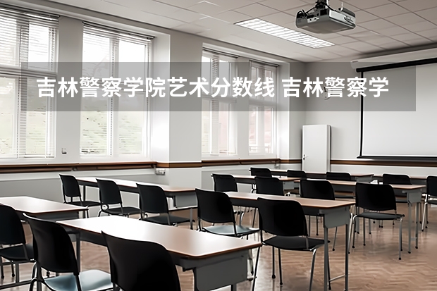 吉林警察学院艺术分数线 吉林警察学院分数线