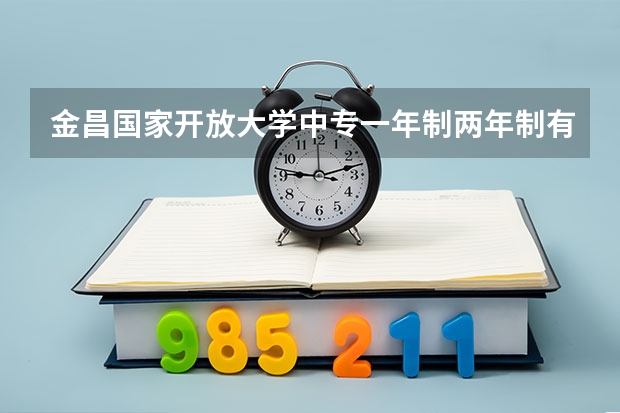 金昌国家开放大学中专一年制两年制有什么区别毕业怎么考大专
