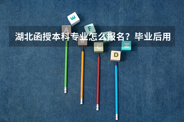 湖北函授本科专业怎么报名？毕业后用处大不大