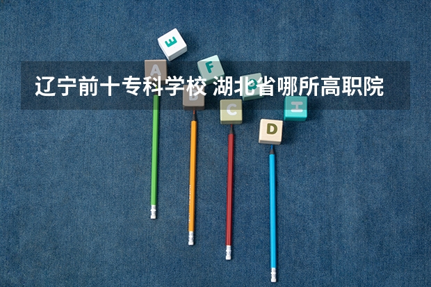 辽宁前十专科学校 湖北省哪所高职院校的物流专业比较好?