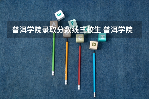 普洱学院录取分数线三校生 普洱学院专升本录取分数线