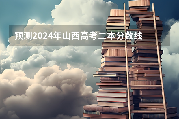预测2024年山西高考二本分数线 最低多少分可以上二本