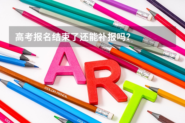 高考报名结束了还能补报吗？