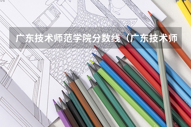 广东技术师范学院分数线（广东技术师范学院分数线）