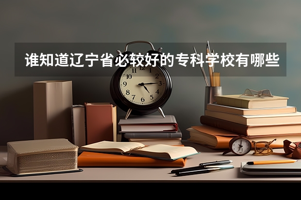 谁知道辽宁省必较好的专科学校有哪些呀?