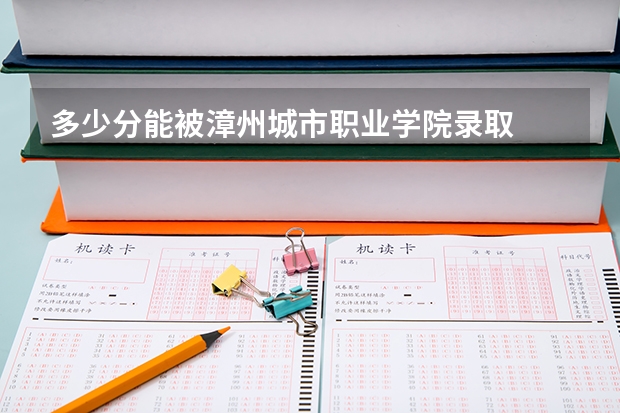 多少分能被漳州城市职业学院录取