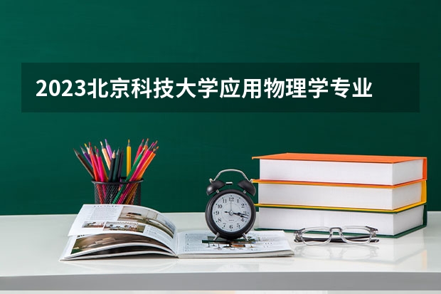 2023北京科技大学应用物理学专业分数线及历年分数线汇总