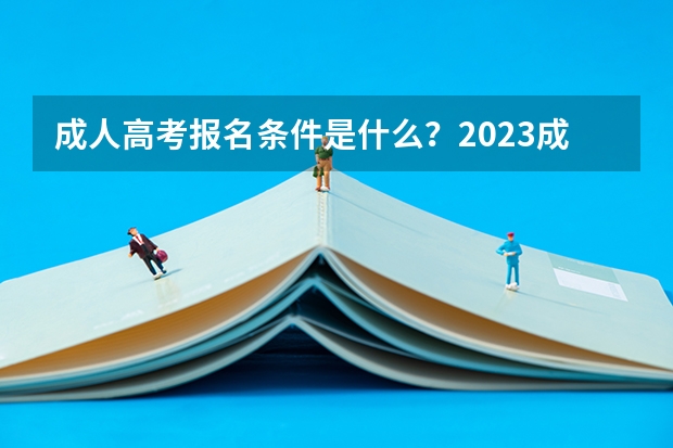 成人高考报名条件是什么？2023成人高考一篇说明白！【成考必看】