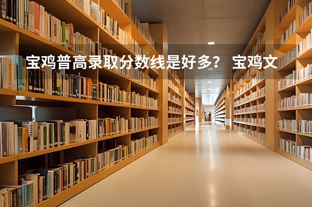 宝鸡普高录取分数线是好多？ 宝鸡文理学院分数线