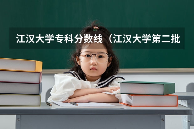 江汉大学专科分数线（江汉大学第二批次地方专项计划及专业分数线文科）