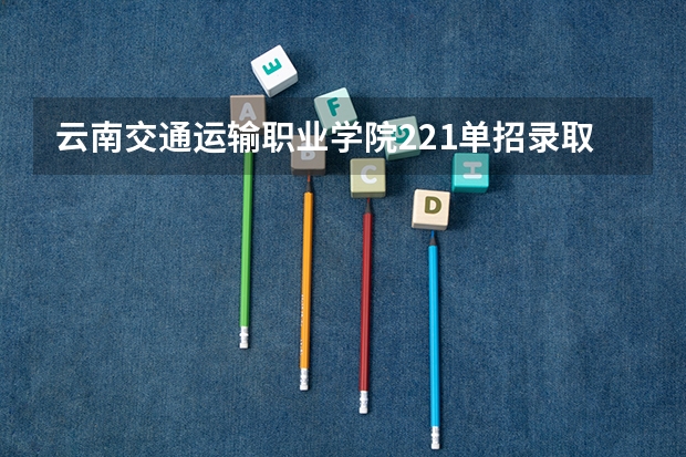 云南交通运输职业学院221单招录取分数线 2023年云南专科分数线