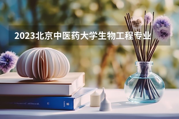 2023北京中医药大学生物工程专业分数线及历年分数线汇总