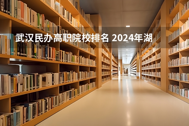 武汉民办高职院校排名 2024年湖北省高职院校排名，武汉职业技术学院第一，湖北职业技术学院第三