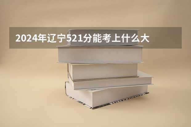 2024年辽宁521分能考上什么大学?