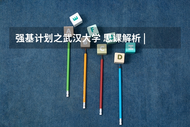 强基计划之武汉大学 思课解析 | 全面复盘2023武汉大学强基计划整体情况