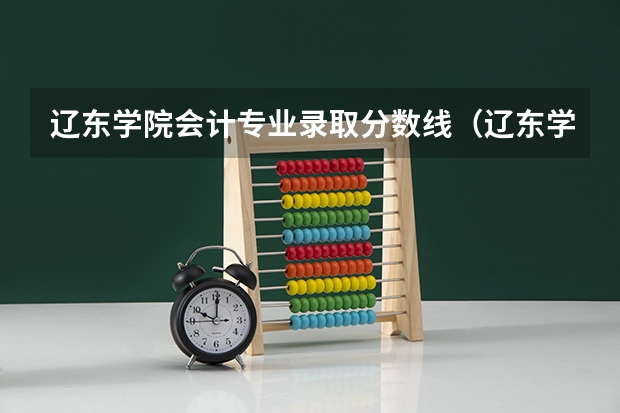 辽东学院会计专业录取分数线(辽东学院网络工程专升本分数线)