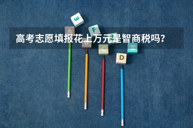 高考志愿填报花上万元是智商税吗？