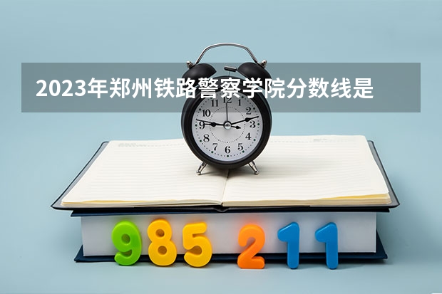 2023年郑州铁路警察学院分数线是多少？？
