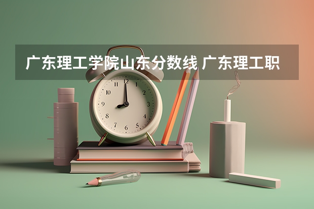 广东理工学院山东分数线 广东理工职业学院分数线