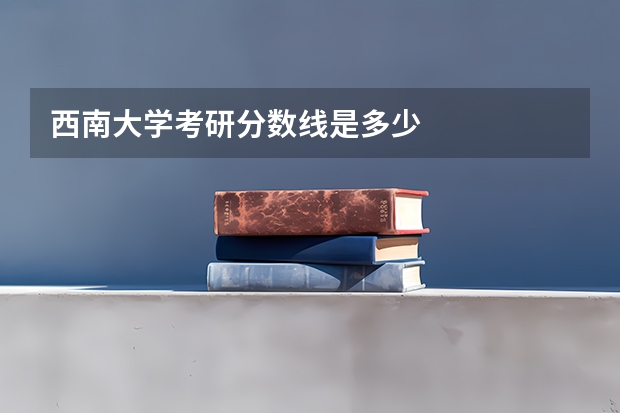 西南大学考研分数线是多少