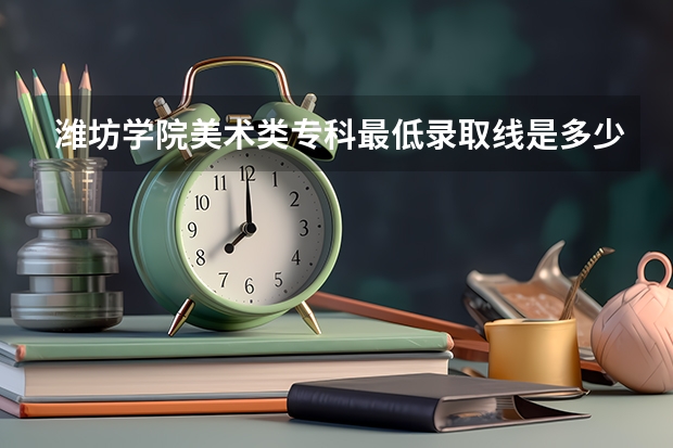 潍坊学院美术类专科最低录取线是多少
