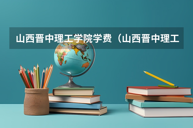 山西晋中理工学院学费（山西晋中理工学院各省最低录取分数线及位次）